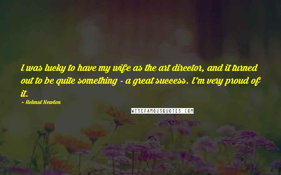 Helmut Newton Quotes: I was lucky to have my wife as the art director, and it turned out to be quite something - a great success. I'm very proud of it.