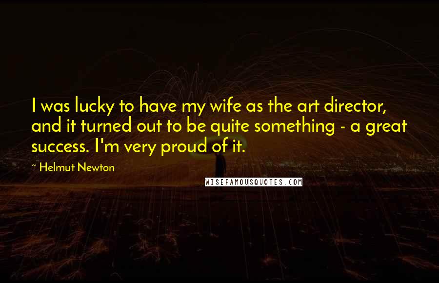 Helmut Newton Quotes: I was lucky to have my wife as the art director, and it turned out to be quite something - a great success. I'm very proud of it.