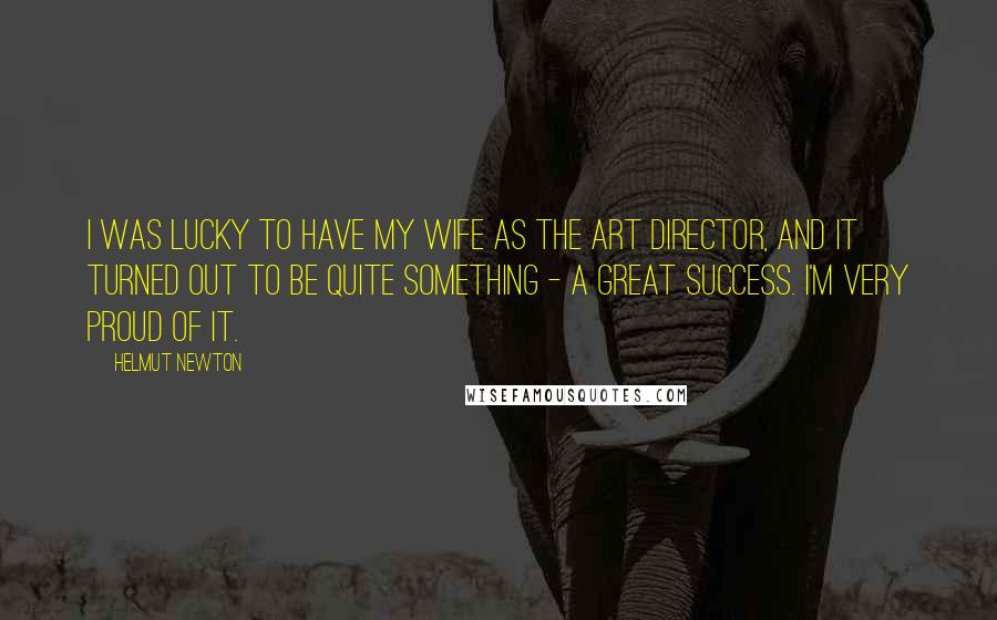 Helmut Newton Quotes: I was lucky to have my wife as the art director, and it turned out to be quite something - a great success. I'm very proud of it.