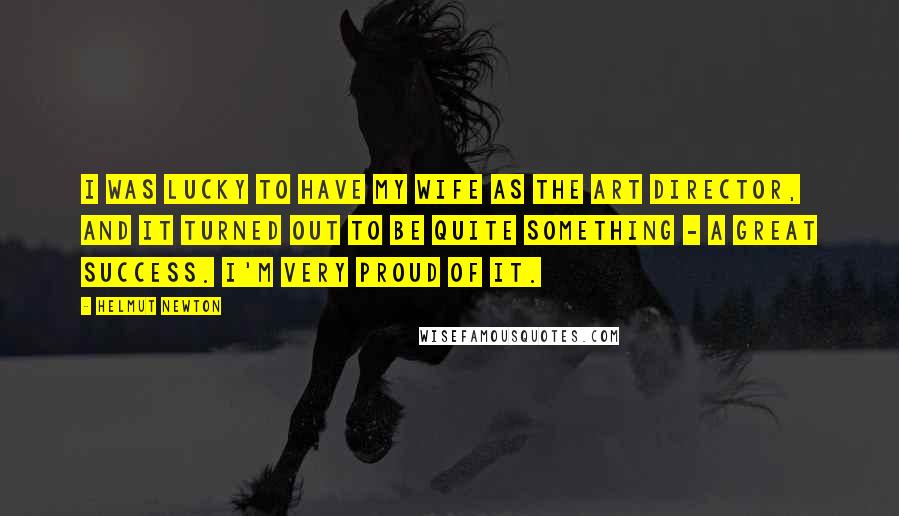 Helmut Newton Quotes: I was lucky to have my wife as the art director, and it turned out to be quite something - a great success. I'm very proud of it.