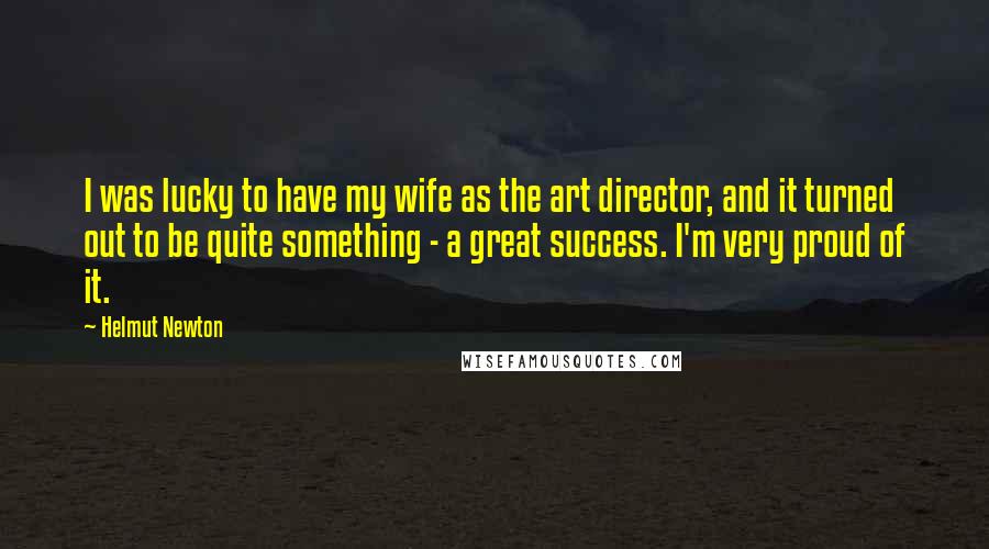 Helmut Newton Quotes: I was lucky to have my wife as the art director, and it turned out to be quite something - a great success. I'm very proud of it.