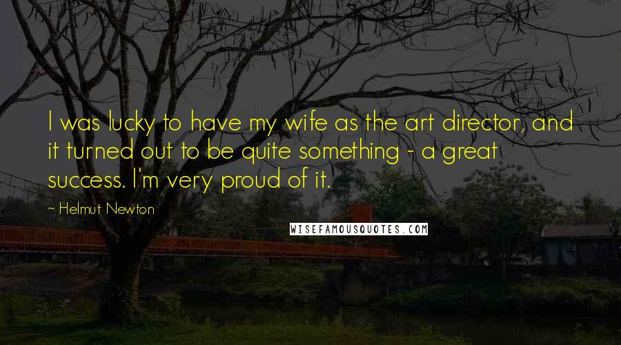 Helmut Newton Quotes: I was lucky to have my wife as the art director, and it turned out to be quite something - a great success. I'm very proud of it.