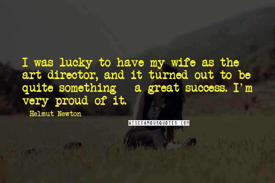 Helmut Newton Quotes: I was lucky to have my wife as the art director, and it turned out to be quite something - a great success. I'm very proud of it.