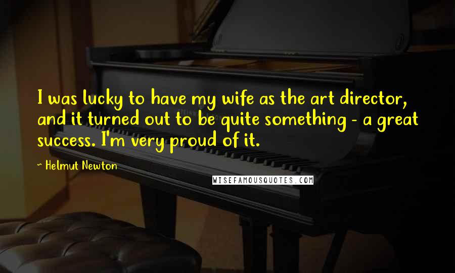 Helmut Newton Quotes: I was lucky to have my wife as the art director, and it turned out to be quite something - a great success. I'm very proud of it.
