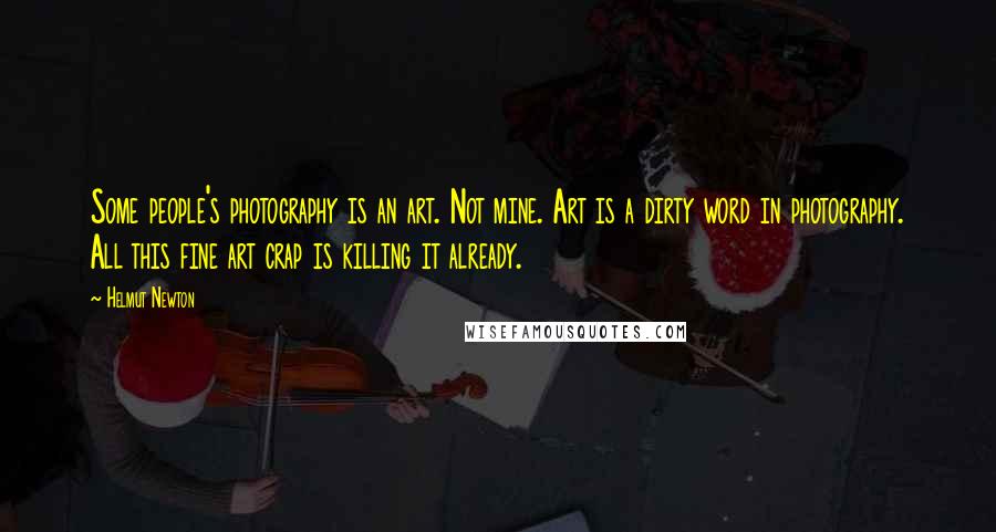 Helmut Newton Quotes: Some people's photography is an art. Not mine. Art is a dirty word in photography. All this fine art crap is killing it already.