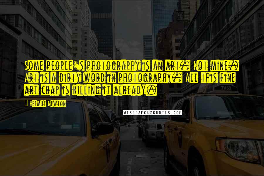 Helmut Newton Quotes: Some people's photography is an art. Not mine. Art is a dirty word in photography. All this fine art crap is killing it already.