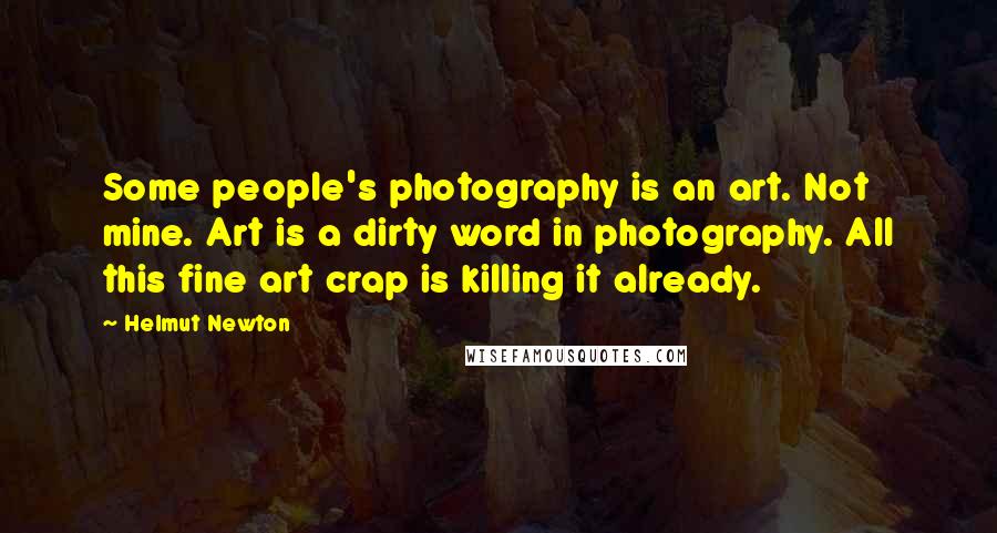 Helmut Newton Quotes: Some people's photography is an art. Not mine. Art is a dirty word in photography. All this fine art crap is killing it already.