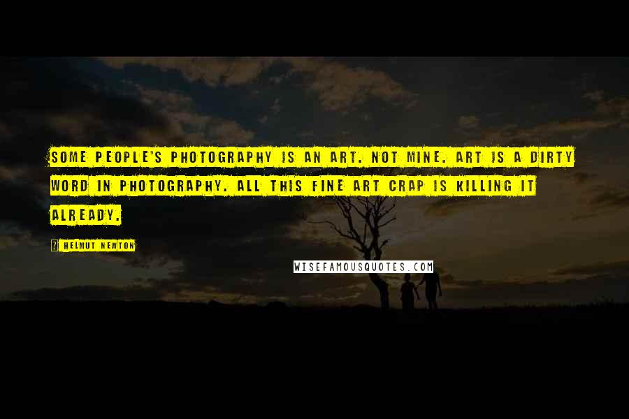 Helmut Newton Quotes: Some people's photography is an art. Not mine. Art is a dirty word in photography. All this fine art crap is killing it already.