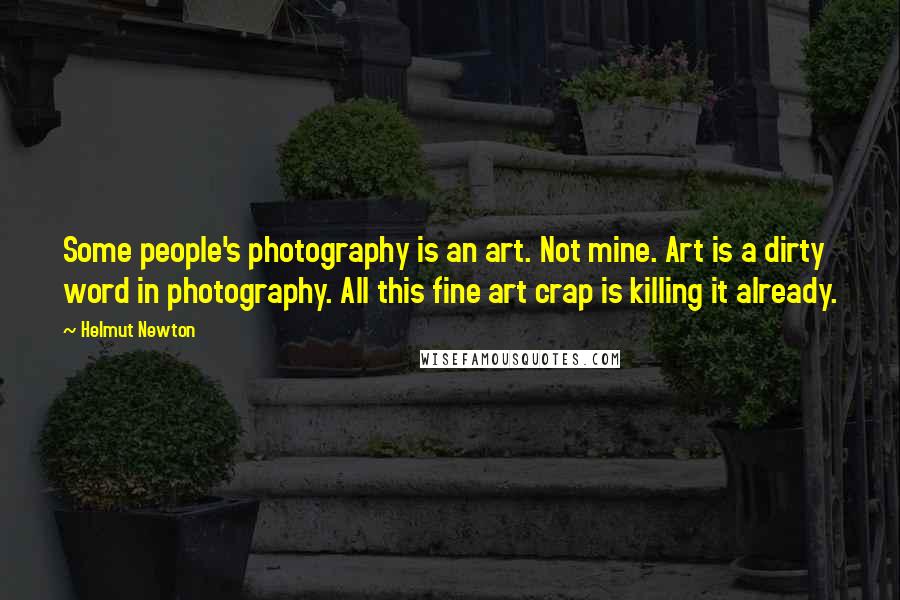 Helmut Newton Quotes: Some people's photography is an art. Not mine. Art is a dirty word in photography. All this fine art crap is killing it already.