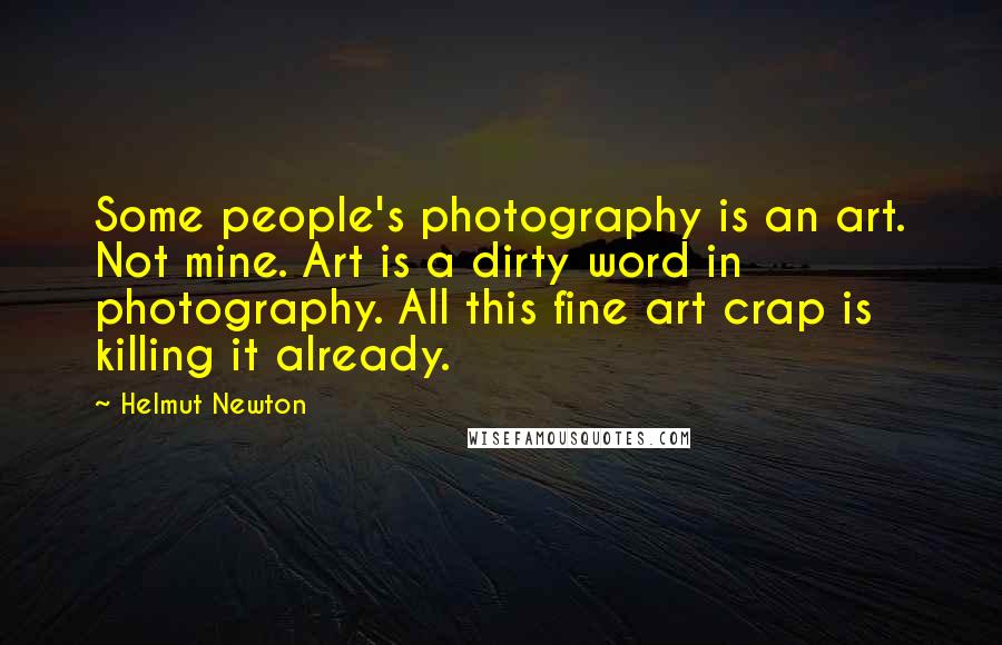 Helmut Newton Quotes: Some people's photography is an art. Not mine. Art is a dirty word in photography. All this fine art crap is killing it already.