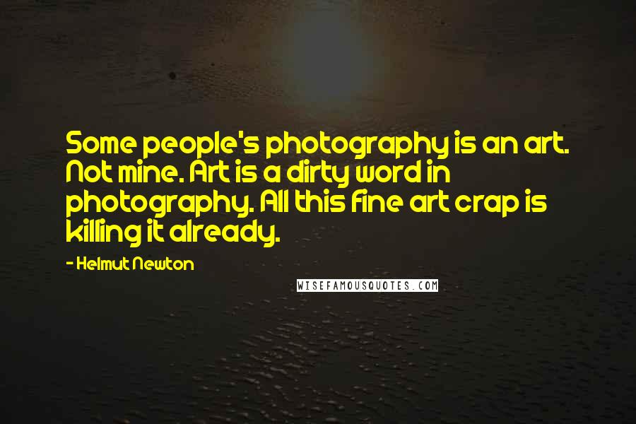 Helmut Newton Quotes: Some people's photography is an art. Not mine. Art is a dirty word in photography. All this fine art crap is killing it already.