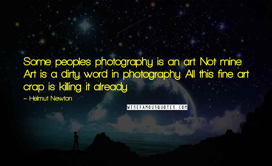 Helmut Newton Quotes: Some people's photography is an art. Not mine. Art is a dirty word in photography. All this fine art crap is killing it already.