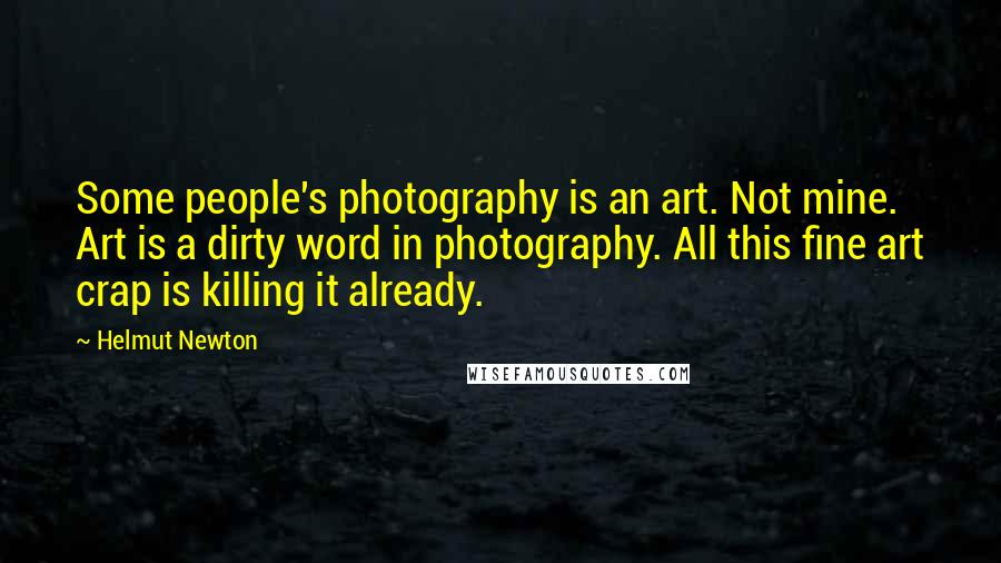 Helmut Newton Quotes: Some people's photography is an art. Not mine. Art is a dirty word in photography. All this fine art crap is killing it already.