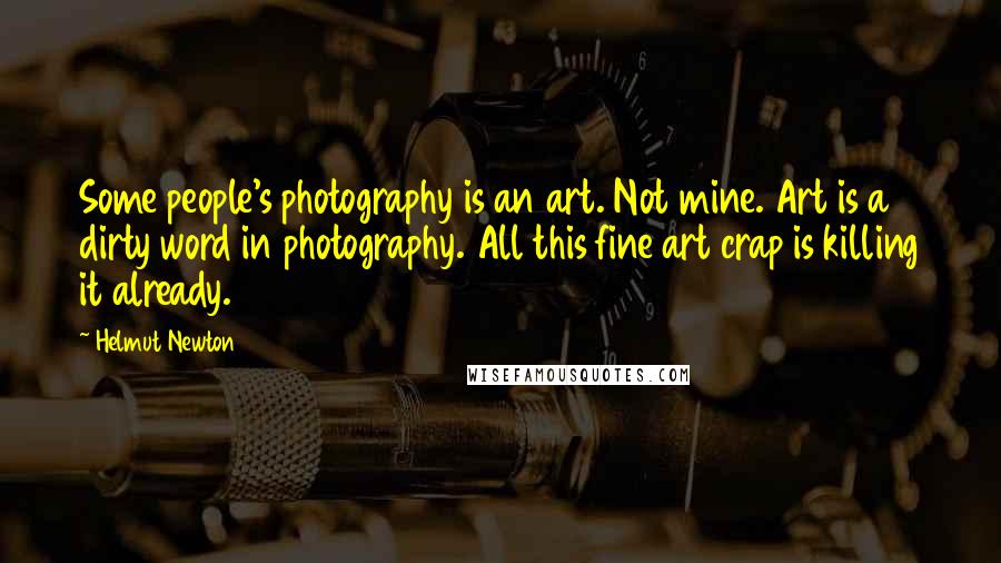 Helmut Newton Quotes: Some people's photography is an art. Not mine. Art is a dirty word in photography. All this fine art crap is killing it already.