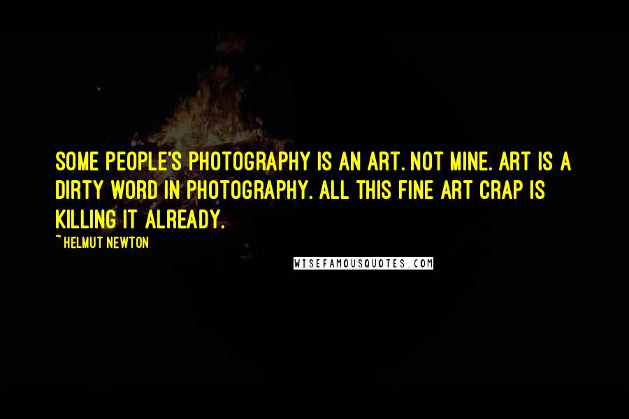 Helmut Newton Quotes: Some people's photography is an art. Not mine. Art is a dirty word in photography. All this fine art crap is killing it already.