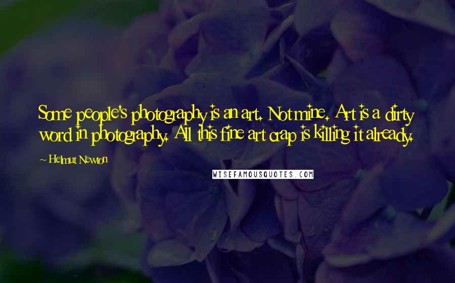 Helmut Newton Quotes: Some people's photography is an art. Not mine. Art is a dirty word in photography. All this fine art crap is killing it already.