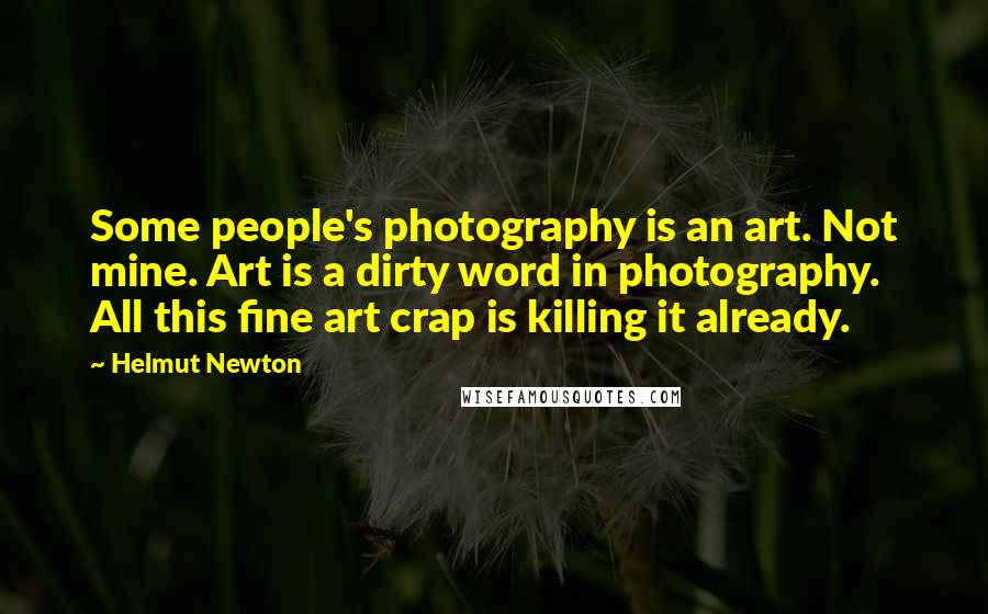 Helmut Newton Quotes: Some people's photography is an art. Not mine. Art is a dirty word in photography. All this fine art crap is killing it already.