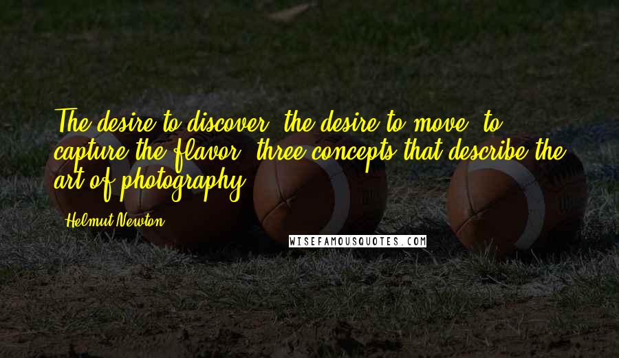 Helmut Newton Quotes: The desire to discover, the desire to move, to capture the flavor, three concepts that describe the art of photography.