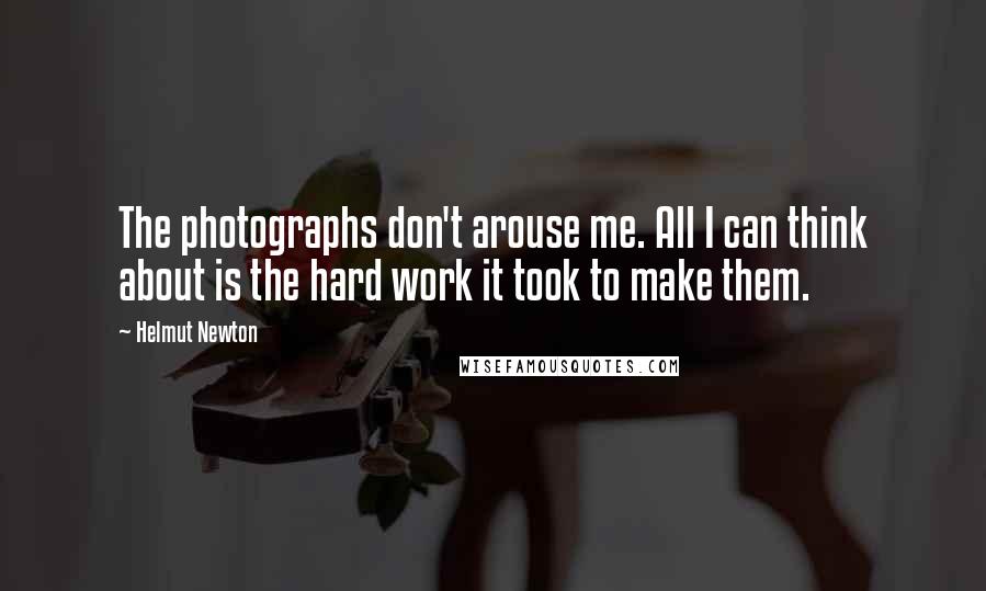 Helmut Newton Quotes: The photographs don't arouse me. All I can think about is the hard work it took to make them.