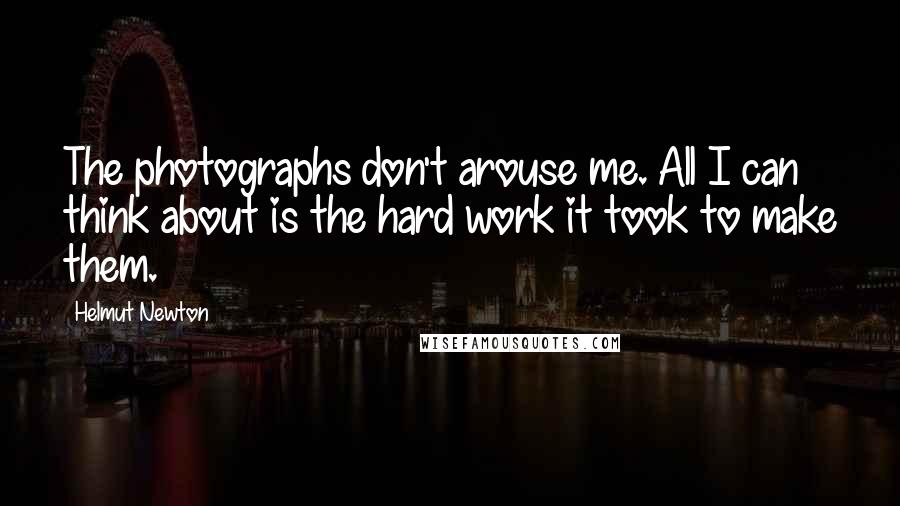 Helmut Newton Quotes: The photographs don't arouse me. All I can think about is the hard work it took to make them.