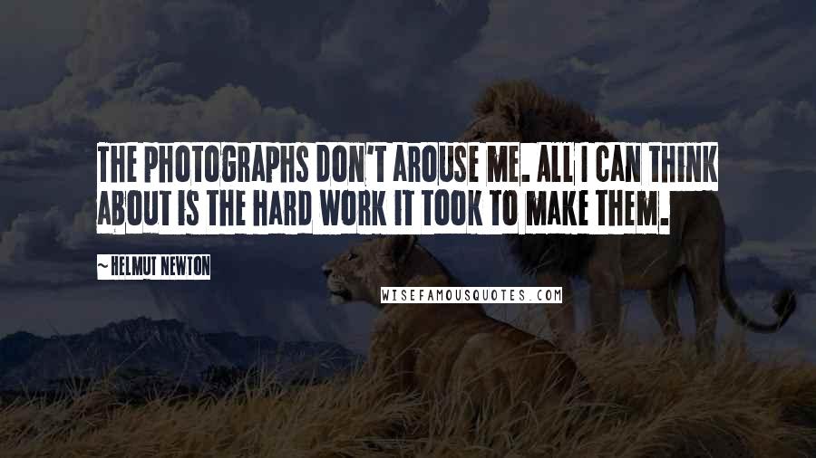 Helmut Newton Quotes: The photographs don't arouse me. All I can think about is the hard work it took to make them.