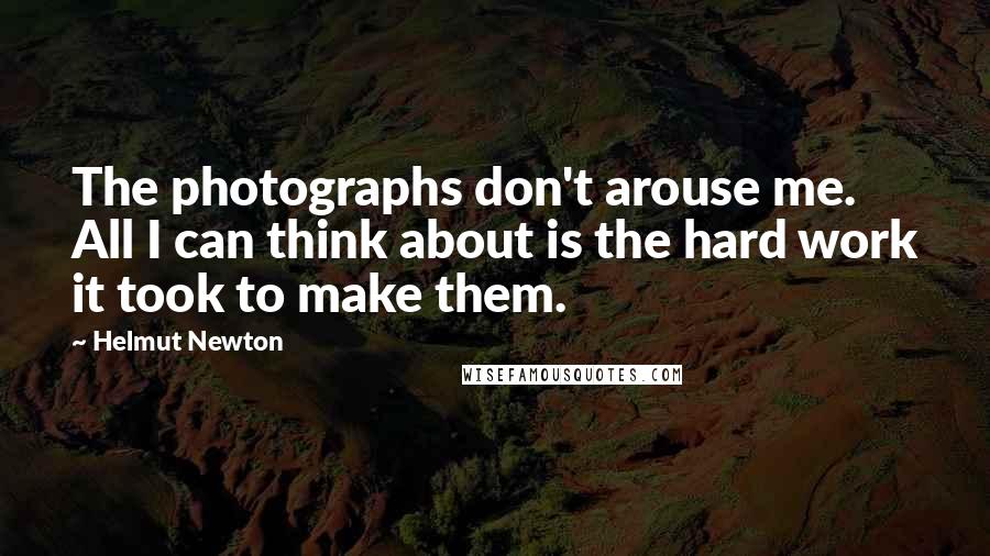 Helmut Newton Quotes: The photographs don't arouse me. All I can think about is the hard work it took to make them.