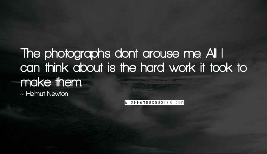 Helmut Newton Quotes: The photographs don't arouse me. All I can think about is the hard work it took to make them.