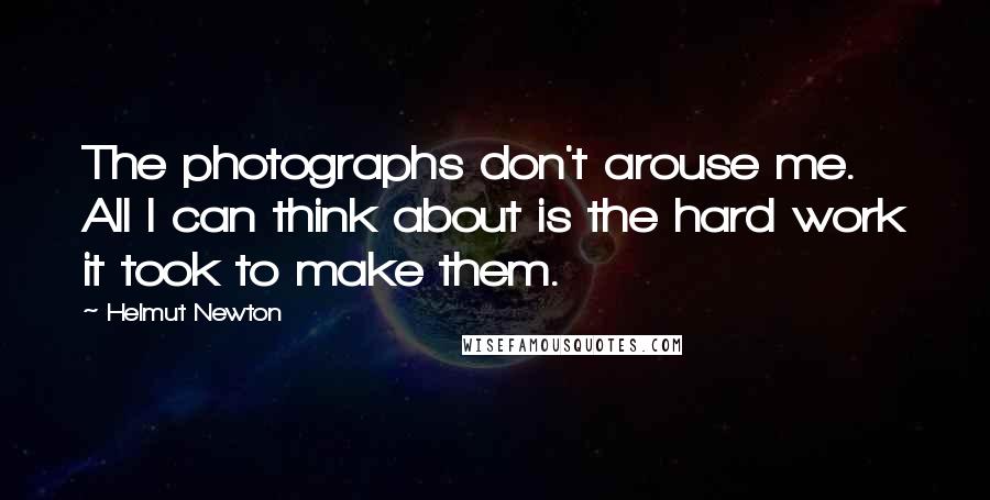 Helmut Newton Quotes: The photographs don't arouse me. All I can think about is the hard work it took to make them.