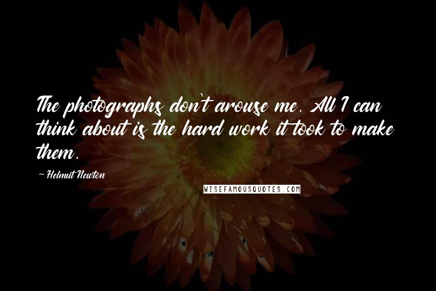 Helmut Newton Quotes: The photographs don't arouse me. All I can think about is the hard work it took to make them.