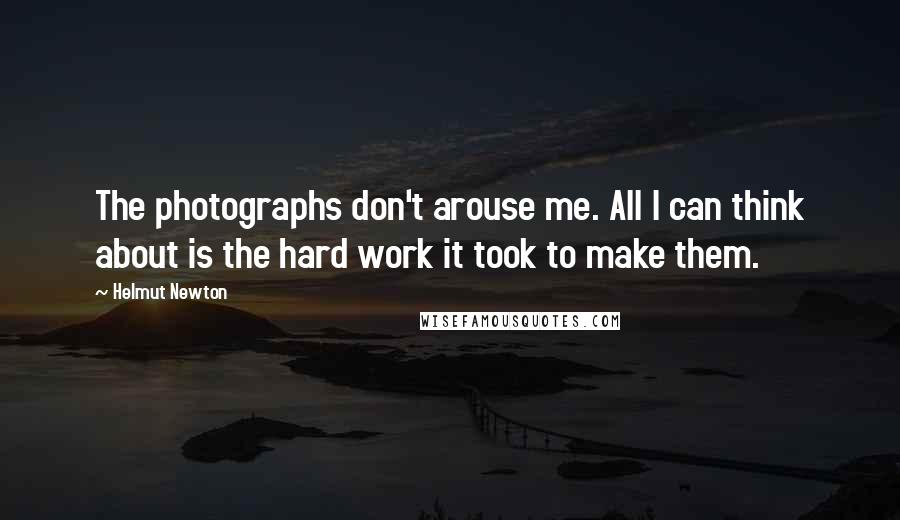 Helmut Newton Quotes: The photographs don't arouse me. All I can think about is the hard work it took to make them.