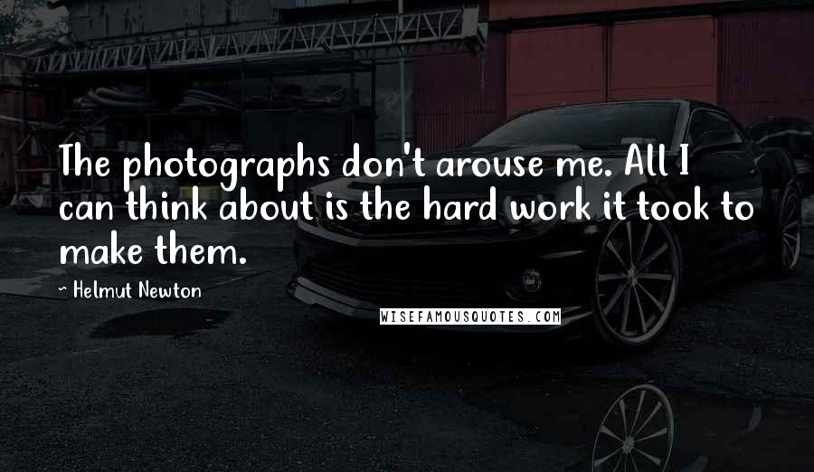 Helmut Newton Quotes: The photographs don't arouse me. All I can think about is the hard work it took to make them.