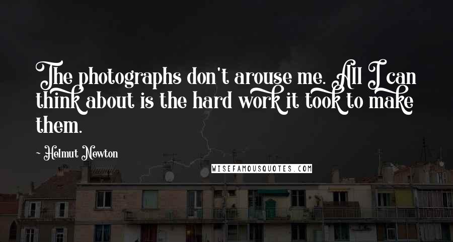 Helmut Newton Quotes: The photographs don't arouse me. All I can think about is the hard work it took to make them.