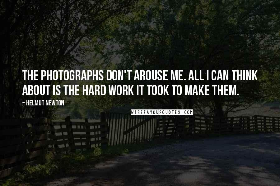 Helmut Newton Quotes: The photographs don't arouse me. All I can think about is the hard work it took to make them.