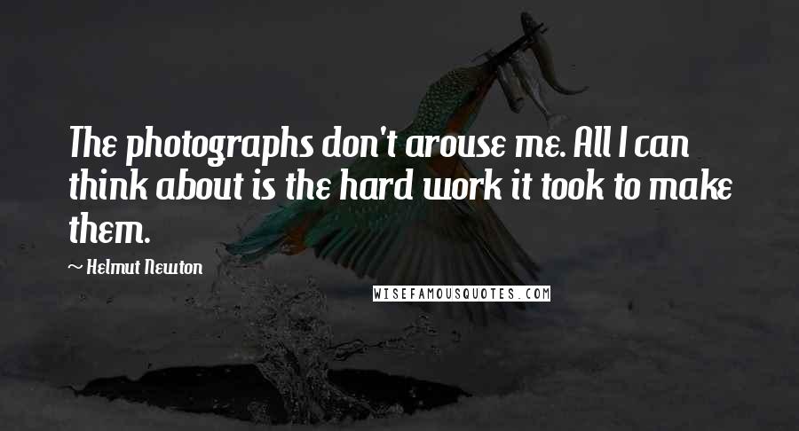 Helmut Newton Quotes: The photographs don't arouse me. All I can think about is the hard work it took to make them.