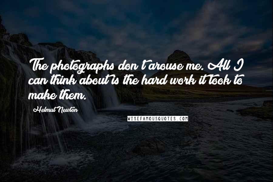 Helmut Newton Quotes: The photographs don't arouse me. All I can think about is the hard work it took to make them.