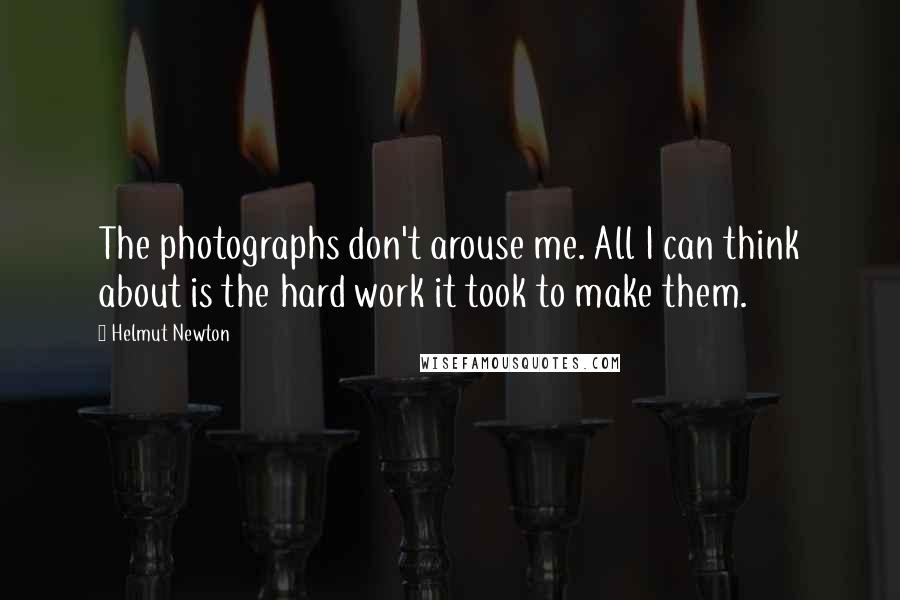Helmut Newton Quotes: The photographs don't arouse me. All I can think about is the hard work it took to make them.