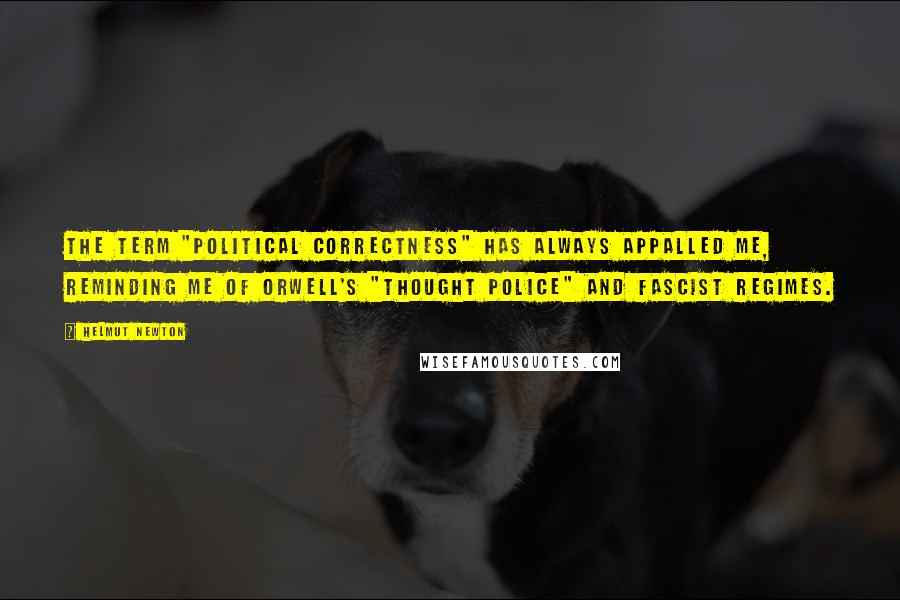 Helmut Newton Quotes: The term "political correctness" has always appalled me, reminding me of Orwell's "Thought Police" and fascist regimes.