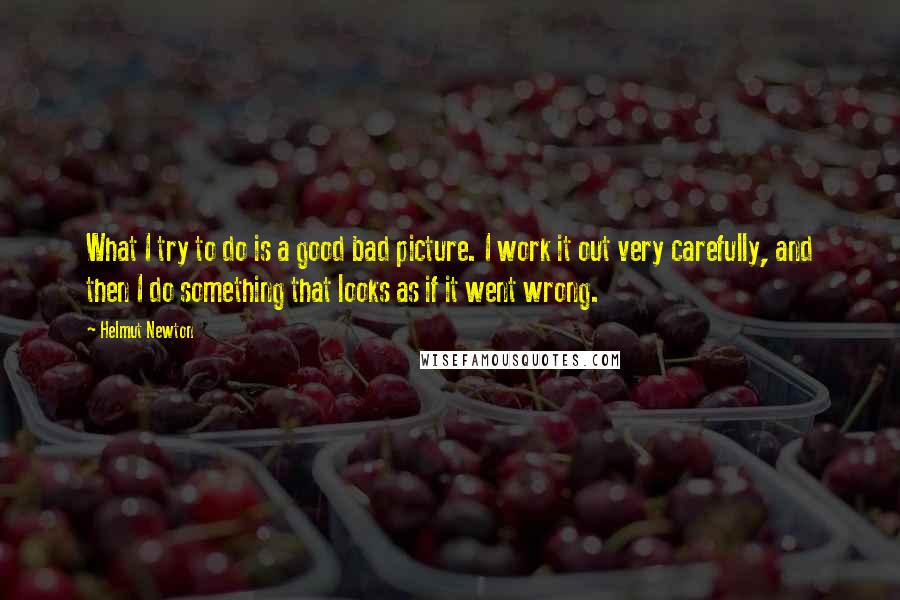 Helmut Newton Quotes: What I try to do is a good bad picture. I work it out very carefully, and then I do something that looks as if it went wrong.