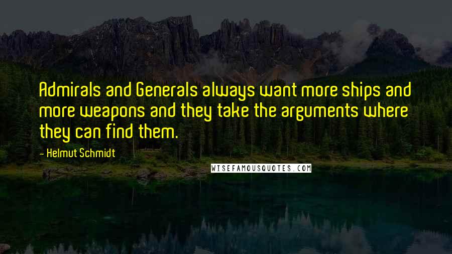 Helmut Schmidt Quotes: Admirals and Generals always want more ships and more weapons and they take the arguments where they can find them.