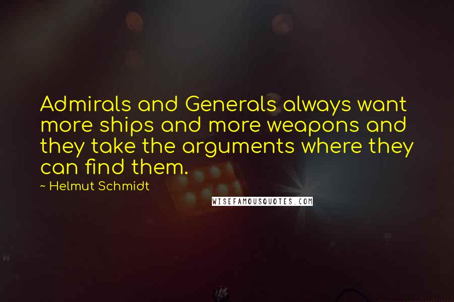 Helmut Schmidt Quotes: Admirals and Generals always want more ships and more weapons and they take the arguments where they can find them.