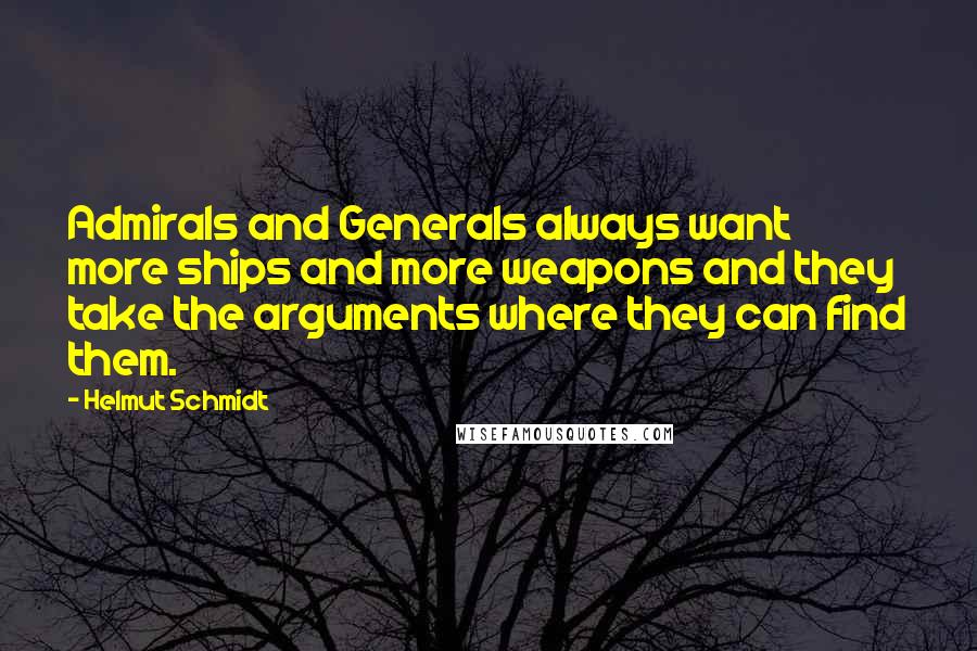 Helmut Schmidt Quotes: Admirals and Generals always want more ships and more weapons and they take the arguments where they can find them.