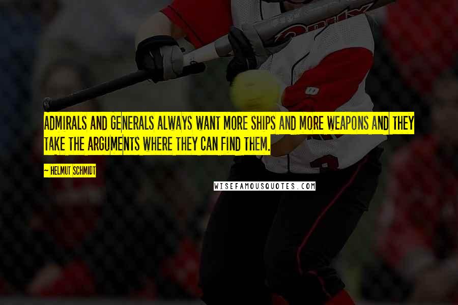 Helmut Schmidt Quotes: Admirals and Generals always want more ships and more weapons and they take the arguments where they can find them.