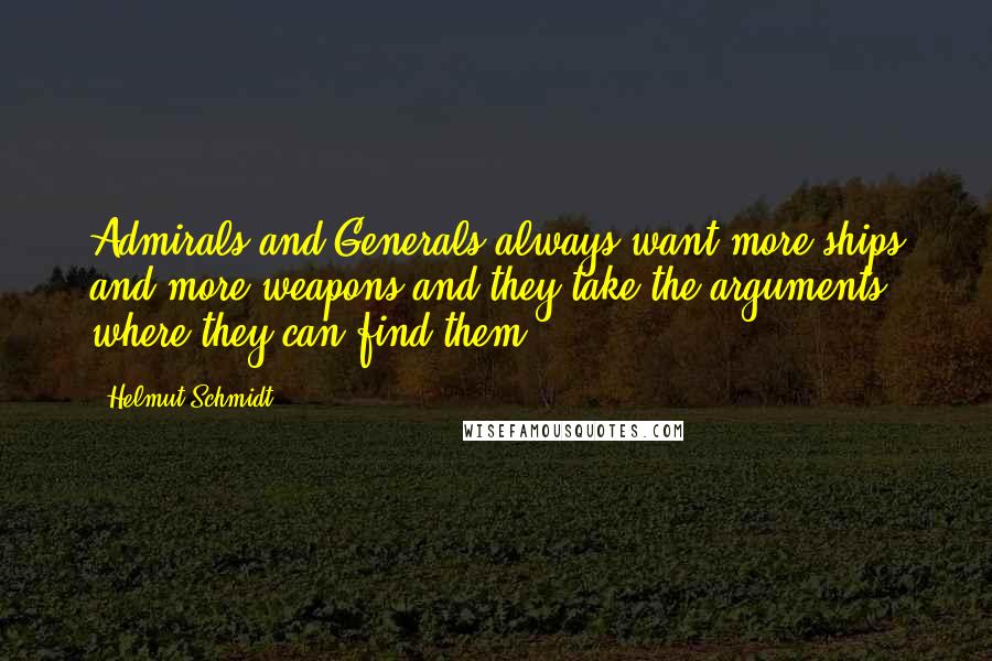 Helmut Schmidt Quotes: Admirals and Generals always want more ships and more weapons and they take the arguments where they can find them.