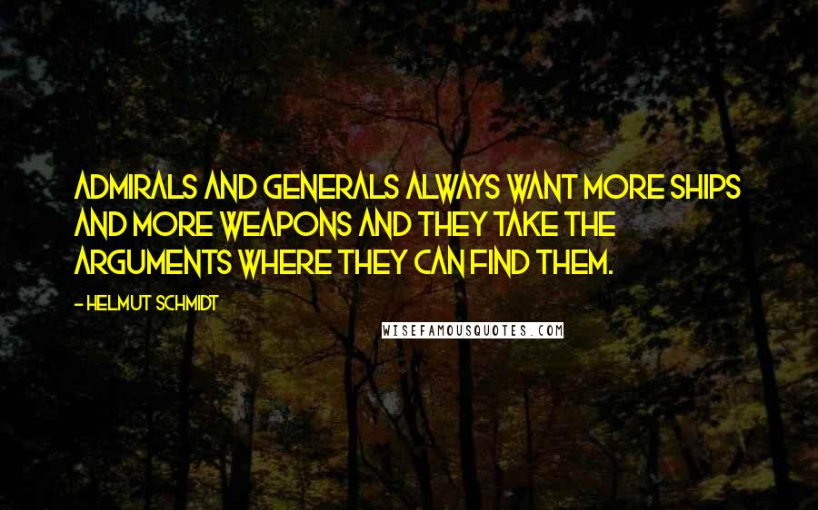 Helmut Schmidt Quotes: Admirals and Generals always want more ships and more weapons and they take the arguments where they can find them.