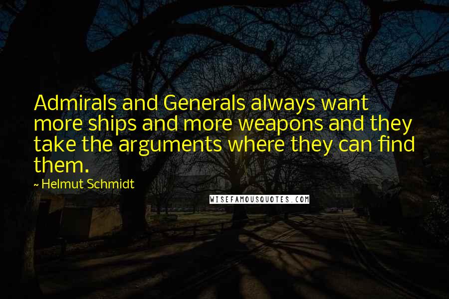 Helmut Schmidt Quotes: Admirals and Generals always want more ships and more weapons and they take the arguments where they can find them.