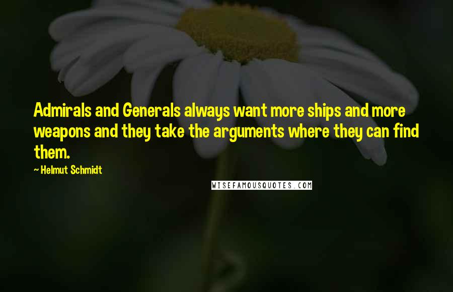 Helmut Schmidt Quotes: Admirals and Generals always want more ships and more weapons and they take the arguments where they can find them.