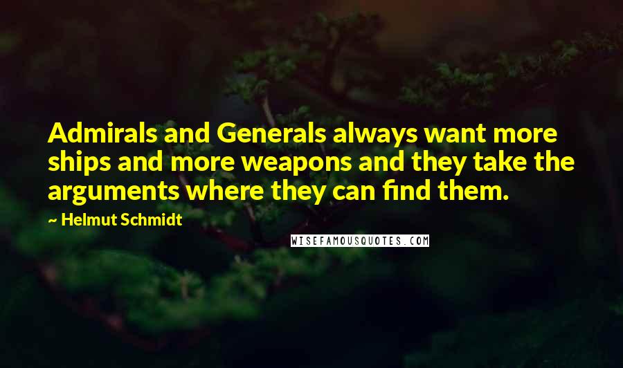 Helmut Schmidt Quotes: Admirals and Generals always want more ships and more weapons and they take the arguments where they can find them.