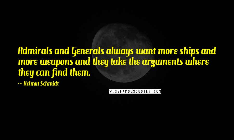 Helmut Schmidt Quotes: Admirals and Generals always want more ships and more weapons and they take the arguments where they can find them.
