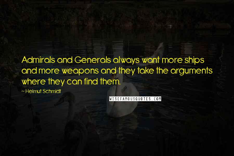 Helmut Schmidt Quotes: Admirals and Generals always want more ships and more weapons and they take the arguments where they can find them.