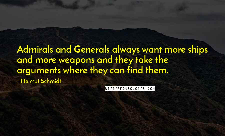 Helmut Schmidt Quotes: Admirals and Generals always want more ships and more weapons and they take the arguments where they can find them.